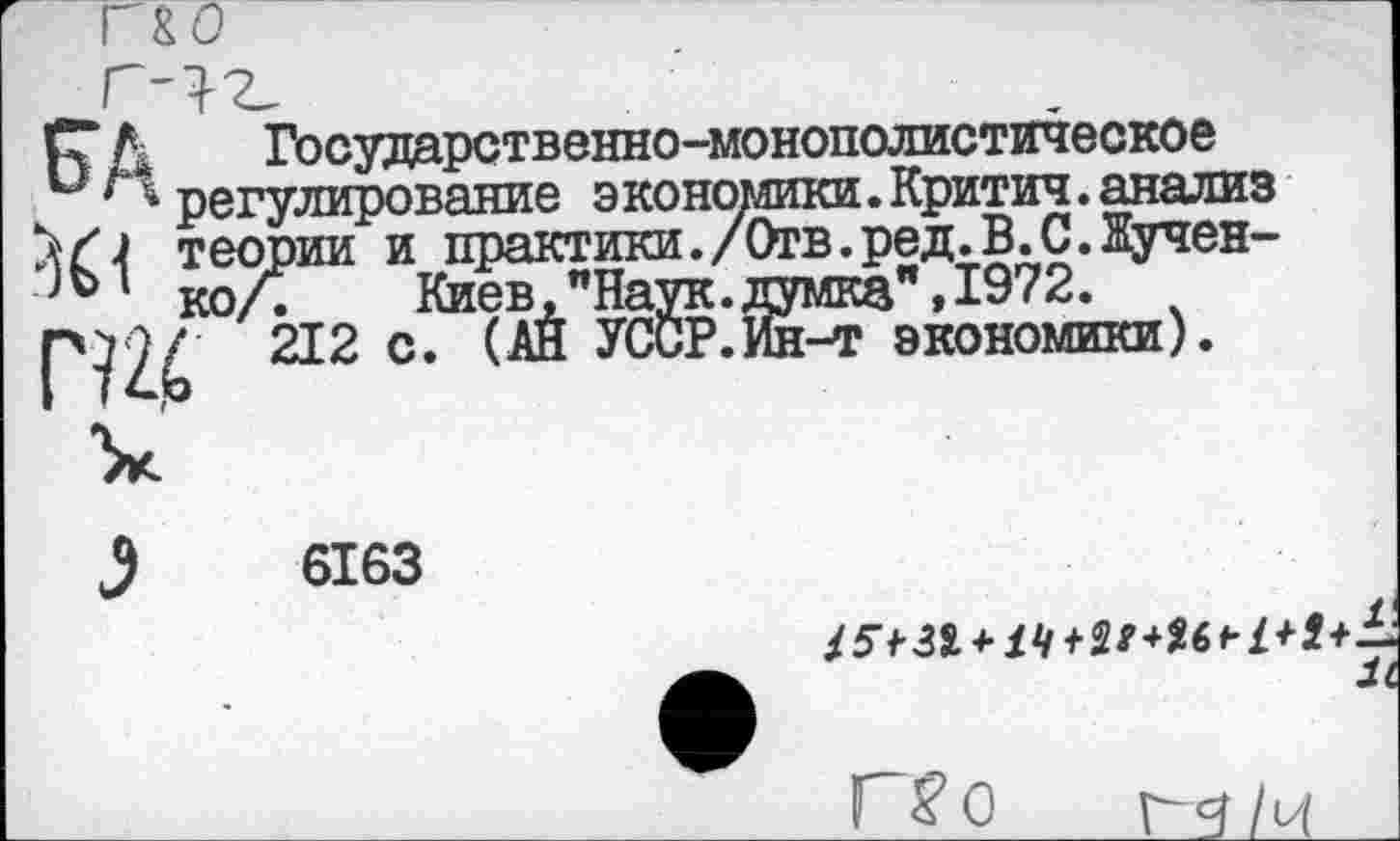 ﻿ГГ Д Государственно-монополистическое к г* регулирование экономики.Критич.анализ теории и практики./Отв. ред. В. С. Жучен-
] ® ‘ кол Киев "Наук. думка", 1972.
Г?2Х 212 с* УССР.Ин-т экономики).
6163
+ 14/+*+—
Г£о